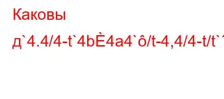 Каковы д`4.4/4-t`4b4a4`/t-4,4/4-t/t`,4.c4/tbaH4.4`t`t.-t-4/,,4/t.4.